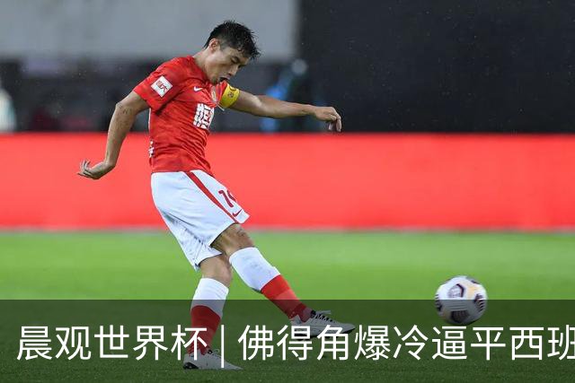 晨观世界杯 | 佛得角爆冷逼平西班牙 伊朗即将登场